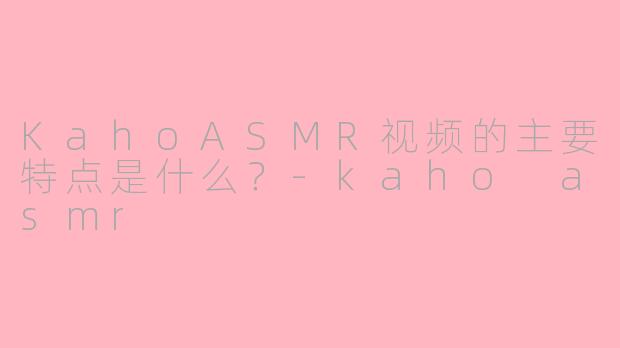 KahoASMR视频的主要特点是什么?-kaho asmr