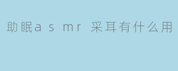 助眠asmr采耳有什么用