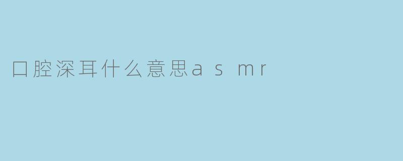 口腔深耳什么意思asmr