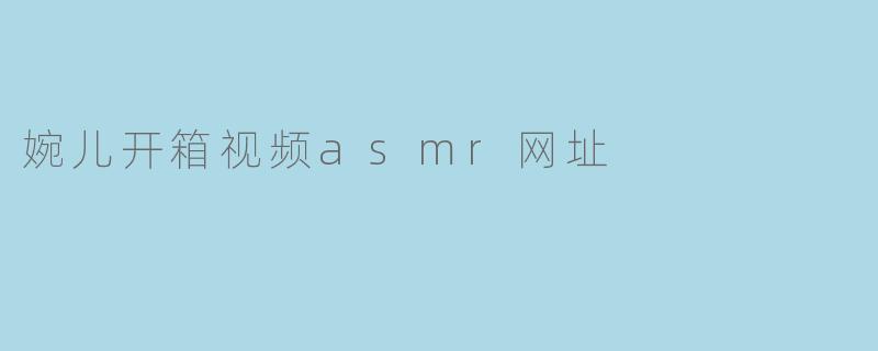 婉儿开箱视频asmr网址