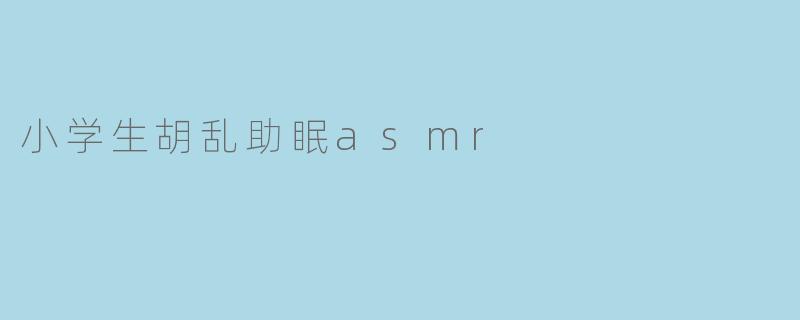 小学生胡乱助眠asmr