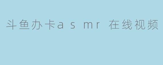 当ASMR遇见斗鱼办卡：一场沉浸式陪伴的直播新浪潮