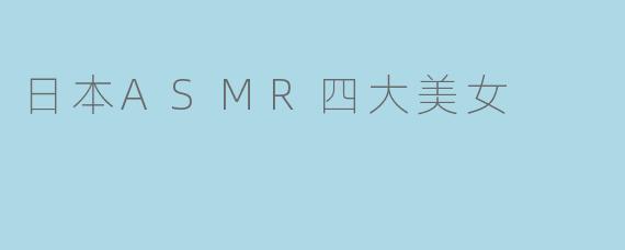 日本ASMR圈常提到的“四大美女”是哪几位？她们各自有什么特色？