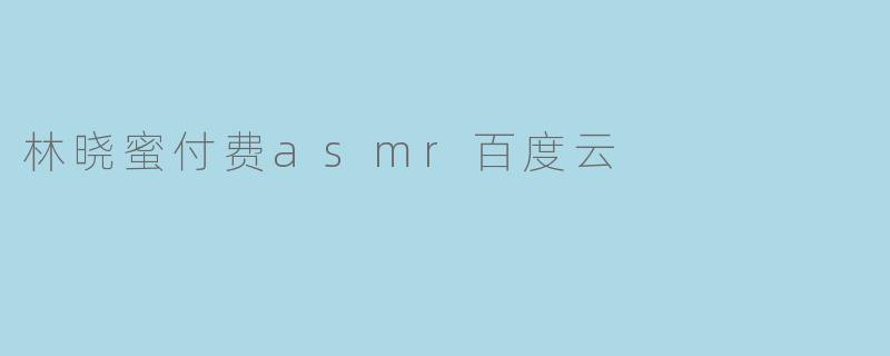 请问哪里可以找到林晓蜜的付费ASMR音频百度云资源？