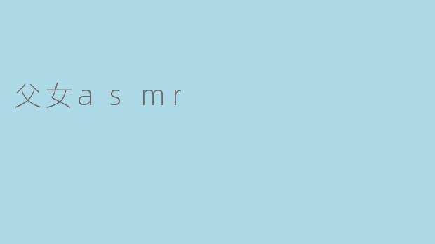 什么是父女ASMR，它如何帮助增进亲子关系？