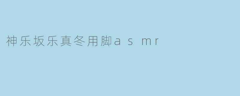 神乐坂乐真冬用脚asmr