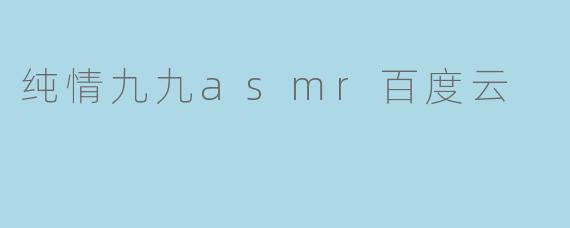纯情九九asmr百度云