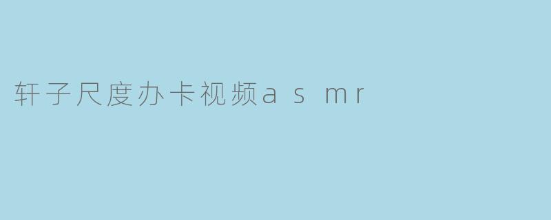 轩子尺度办卡视频asmr