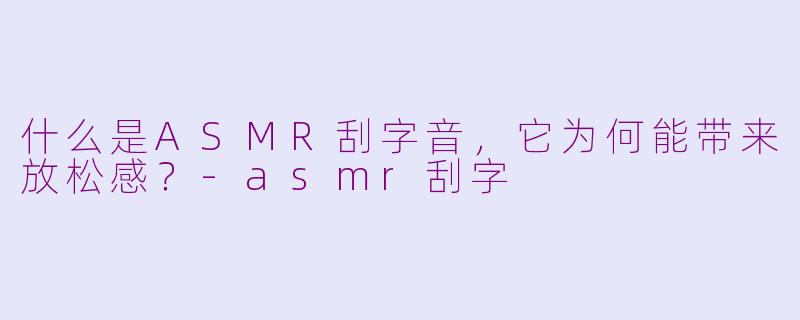 什么是ASMR刮字音，它为何能带来放松感？