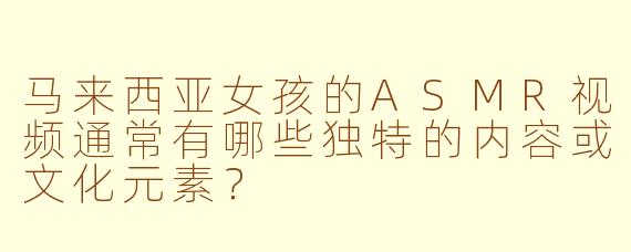 马来西亚女孩的ASMR视频通常有哪些独特的内容或文化元素？