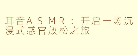 耳音ASMR：开启一场沉浸式感官放松之旅
