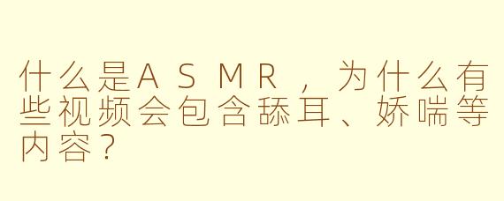 什么是ASMR，为什么有些视频会包含舔耳、娇喘等内容？