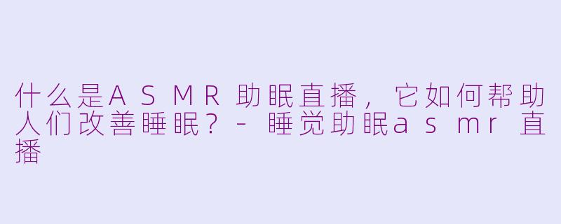 什么是ASMR助眠直播，它如何帮助人们改善睡眠？-睡觉助眠asmr直播
