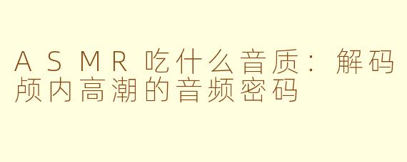 ASMR吃什么音质：解码颅内高潮的音频密码