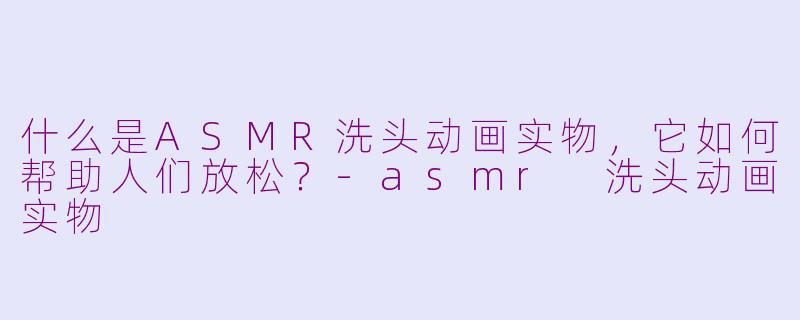什么是ASMR洗头动画实物，它如何帮助人们放松？-asmr 洗头动画实物