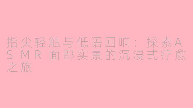 指尖轻触与低语回响：探索ASMR面部实景的沉浸式疗愈之旅