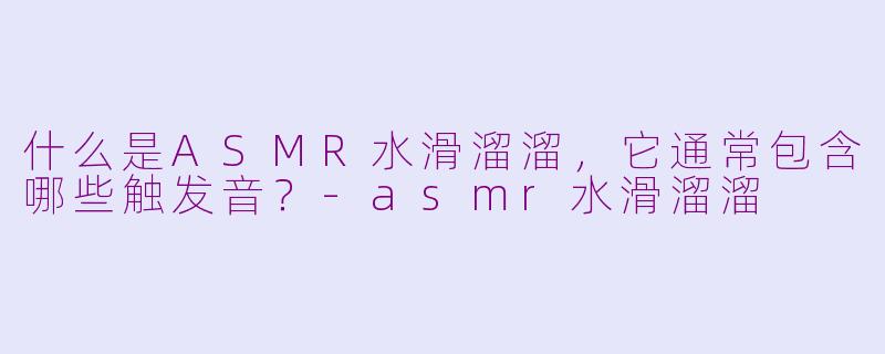 什么是ASMR水滑溜溜，它通常包含哪些触发音？-asmr水滑溜溜
