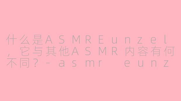 什么是ASMREunzel，它与其他ASMR内容有何不同？