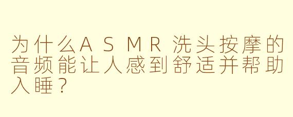 为什么ASMR洗头按摩的音频能让人感到舒适并帮助入睡？