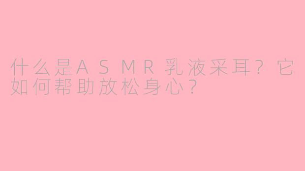 什么是ASMR乳液采耳？它如何帮助放松身心？