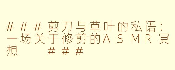 ###剪刀与草叶的私语：一场关于修剪的ASMR冥想

###