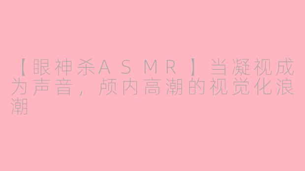 【眼神杀ASMR】当凝视成为声音，颅内高潮的视觉化浪潮