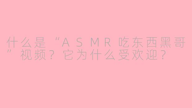 什么是“ASMR吃东西黑哥”视频？它为什么受欢迎？