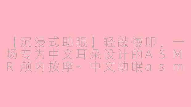 【沉浸式助眠】轻敲慢叩，一场专为中文耳朵设计的ASMR颅内按摩-中文助眠asmr敲击