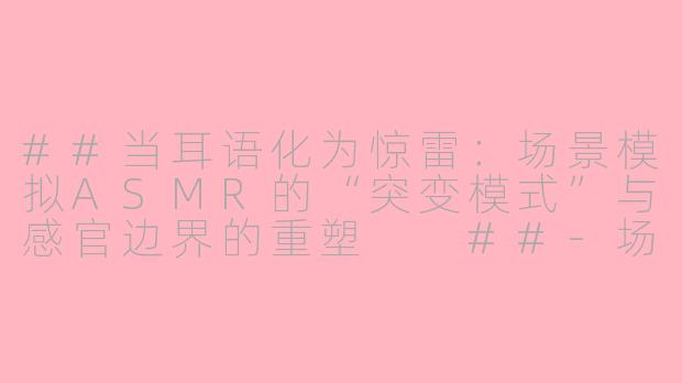 ##当耳语化为惊雷：场景模拟ASMR的“突变模式”与感官边界的重塑

##-场景模拟asmr 突变模式