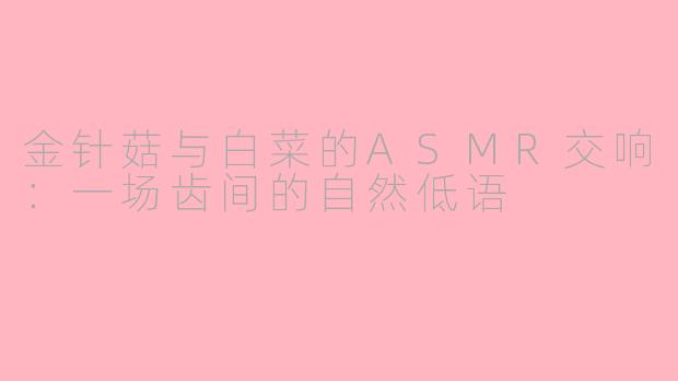 金针菇与白菜的ASMR交响:一场齿间的自然低语