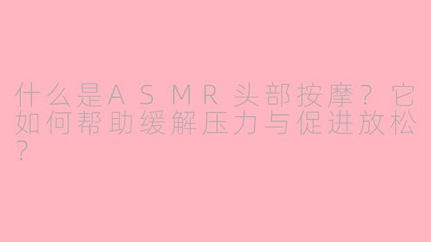 什么是ASMR头部按摩？它如何帮助缓解压力与促进放松？