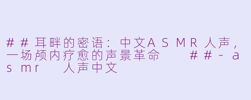 ##耳畔的密语：中文ASMR人声，一场颅内疗愈的声景革命

##-asmr 人声中文