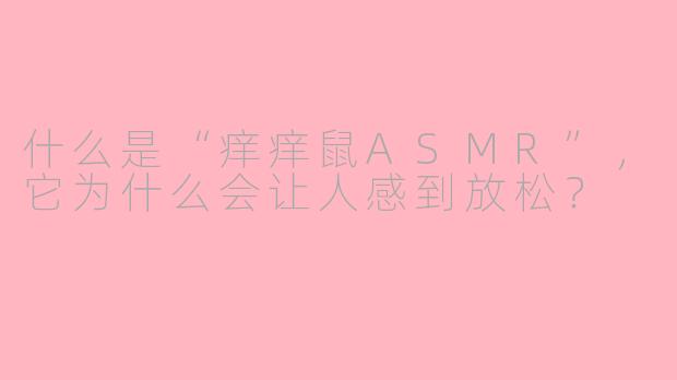 什么是“痒痒鼠ASMR”，它为什么会让人感到放松？