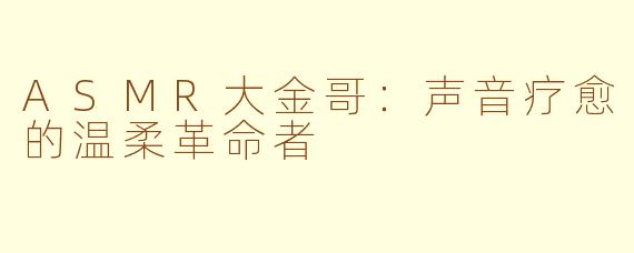 ASMR大金哥:声音疗愈的温柔革命者