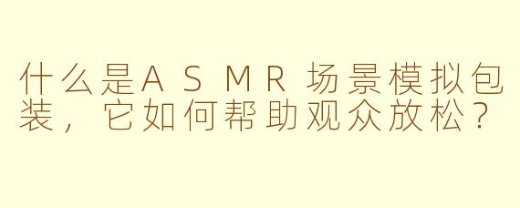 什么是ASMR场景模拟包装，它如何帮助观众放松？