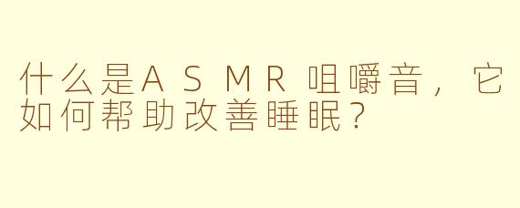 什么是ASMR咀嚼音，它如何帮助改善睡眠？