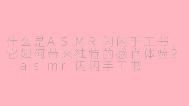 什么是ASMR闪闪手工书，它如何带来独特的感官体验？-asmr闪闪手工书