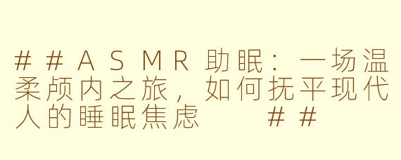 ##ASMR助眠：一场温柔颅内之旅，如何抚平现代人的睡眠焦虑

##