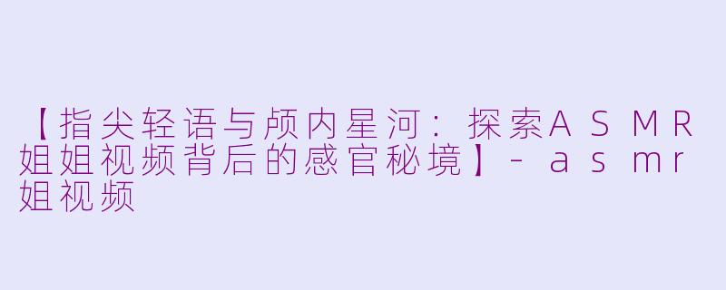 【指尖轻语与颅内星河：探索ASMR姐姐视频背后的感官秘境】-asmr姐视频