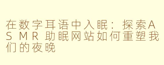 在数字耳语中入眠：探索ASMR助眠网站如何重塑我们的夜晚