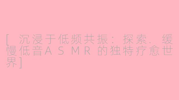 [沉浸于低频共振：探索.缓慢低音ASMR的独特疗愈世界]