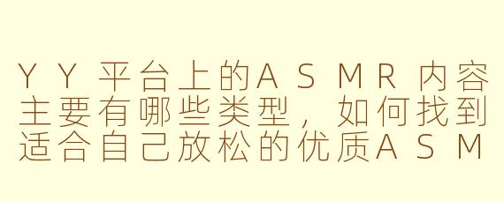 YY平台上的ASMR内容主要有哪些类型，如何找到适合自己放松的优质ASMR主播？
