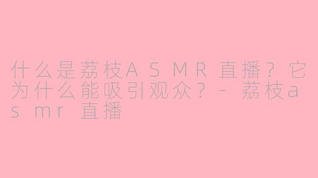 什么是荔枝ASMR直播？它为什么能吸引观众？