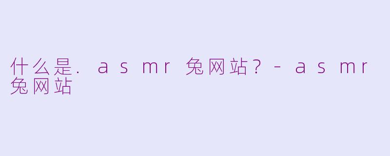 什么是.asmr兔网站？-asmr兔网站