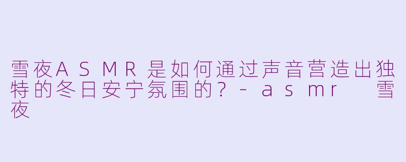 雪夜ASMR是如何通过声音营造出独特的冬日安宁氛围的？