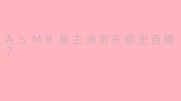ASMR教主通常在哪里直播？