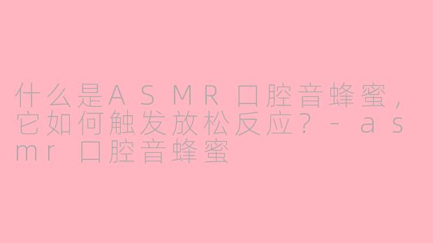 什么是ASMR口腔音蜂蜜，它如何触发放松反应？-asmr口腔音蜂蜜