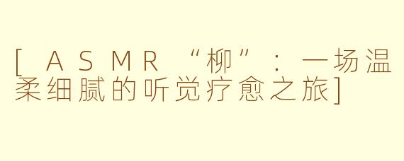 [ASMR“柳”：一场温柔细腻的听觉疗愈之旅]
