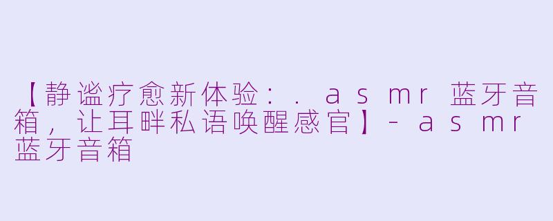 【静谧疗愈新体验：.asmr蓝牙音箱，让耳畔私语唤醒感官】-asmr蓝牙音箱