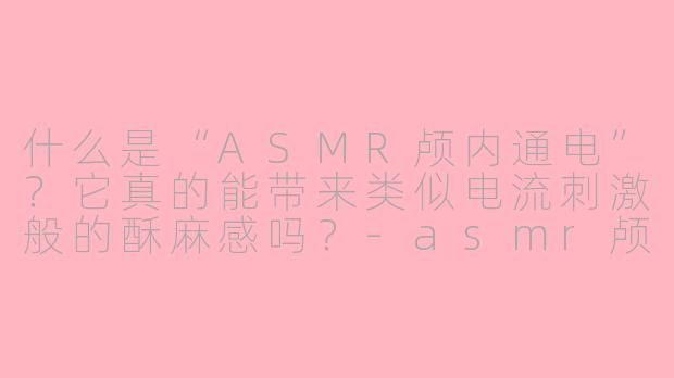 什么是“ASMR颅内通电”?它真的能带来类似电流刺激般的酥麻感吗?-asmr颅内通电